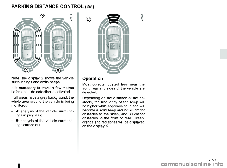 RENAULT MEGANE 2018  Owners Manual 2.69
Operation
Most objects located less near the 
front, rear and sides of the vehicle are 
detected.
Depending on the distance of the ob-
stacle, the frequency of the beep will 
be higher while appr