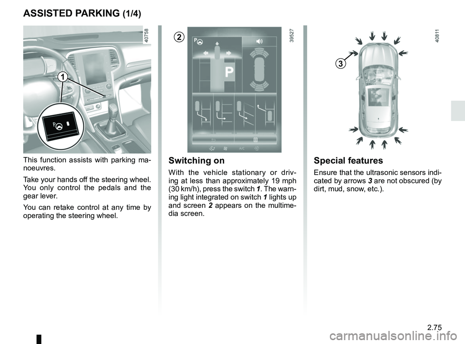 RENAULT MEGANE 2018 Owners Manual 2.75
ASSISTED PARKING (1/4)
This function assists with parking ma-
noeuvres.
Take your hands off the steering wheel.
You only control the pedals and the
gear lever.
You can retake control at any tim RENAULT MEGANE 2018 Owners Manual 2.75
ASSISTED PARKING (1/4)
This function assists with parking ma-
noeuvres.
Take your hands off the steering wheel.
You only control the pedals and the
gear lever.
You can retake control at any tim