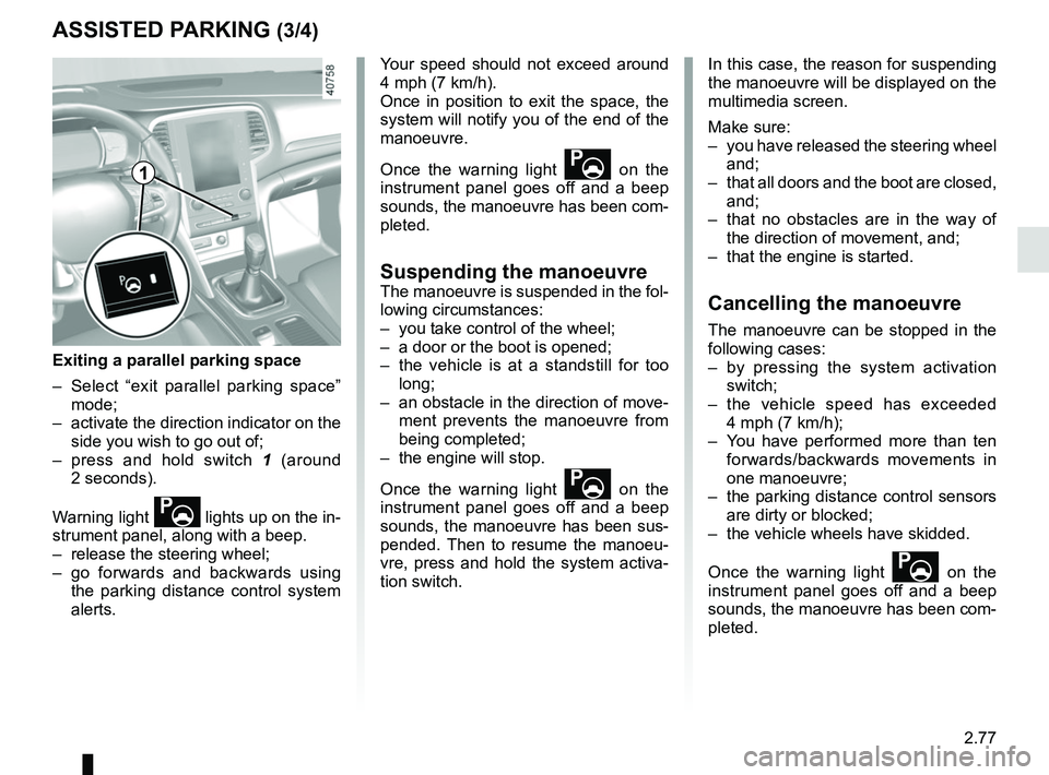 RENAULT MEGANE 2018 Owners Manual 2.77
ASSISTED PARKING (3/4)
Your speed should not exceed around
4 mph (7 km/h).
Once in position to exit the space, the
system will notify you of the end of the
manoeuvre.
Once the warning light
RENAULT MEGANE 2018 Owners Manual 2.77
ASSISTED PARKING (3/4)
Your speed should not exceed around
4 mph (7 km/h).
Once in position to exit the space, the
system will notify you of the end of the
manoeuvre.
Once the warning light