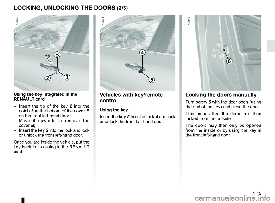 RENAULT MEGANE 2018 Owners Manual 1.15
LOCKING, UNLOCKING THE DOORS (2/3)
B
Using the key integrated in the
RENAULT card
– Insert the tip of the key 2 into the
notch 3 at the bottom of the cover B
on the front left-hand door;
RENAULT MEGANE 2018 Owners Manual 1.15
LOCKING, UNLOCKING THE DOORS (2/3)
B
Using the key integrated in the
RENAULT card
– Insert the tip of the key 2 into the
notch 3 at the bottom of the cover B
on the front left-hand door;