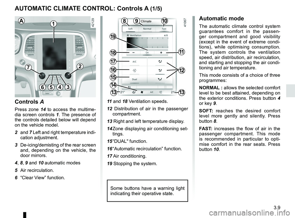 RENAULT MEGANE 2018  Owners Manual 3.9
11 and 18 Ventilation speeds.
12  Distribution of air in the passenger  compartment.
13 Right and left temperature display.
14 Zone displaying air conditioning set- tings.
15 “DUAL"  function.
1