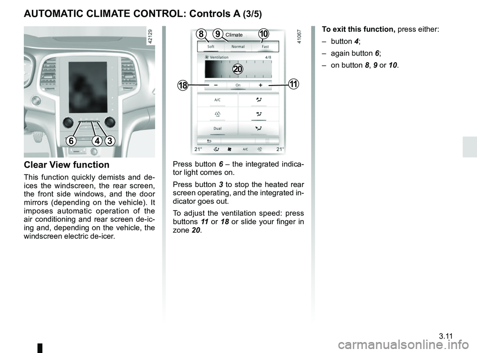 RENAULT MEGANE 2018  Owners Manual 3.11
Press button 6 – the integrated indica-
tor light comes on.
Press button 3 to stop the heated rear 
screen operating, and the integrated in-
dicator goes out.
To adjust the ventilation speed: p