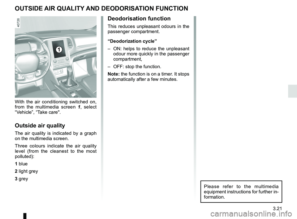RENAULT MEGANE 2018 Owners Manual 3.21
OUTSIDE AIR QUALITY AND DEODORISATION FUNCTION
With the air conditioning switched on,
from the multimedia screen 1, select
“Vehicle”, “Take care".
Outside air quality
The air quality is i RENAULT MEGANE 2018 Owners Manual 3.21
OUTSIDE AIR QUALITY AND DEODORISATION FUNCTION
With the air conditioning switched on,
from the multimedia screen 1, select
“Vehicle”, “Take care".
Outside air quality
The air quality is i
