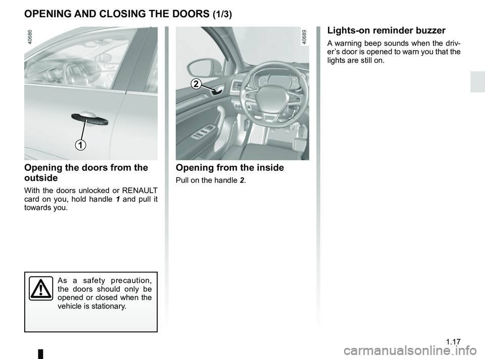 RENAULT MEGANE 2018 Owners Manual 1.17
OPENING AND CLOSING THE DOORS (1/3)
Opening the doors from the
outside
With the doors unlocked or RENAULT
card on you, hold handle 1 and pull it
towards you.
Opening from the inside
Pull on th RENAULT MEGANE 2018 Owners Manual 1.17
OPENING AND CLOSING THE DOORS (1/3)
Opening the doors from the
outside
With the doors unlocked or RENAULT
card on you, hold handle 1 and pull it
towards you.
Opening from the inside
Pull on th