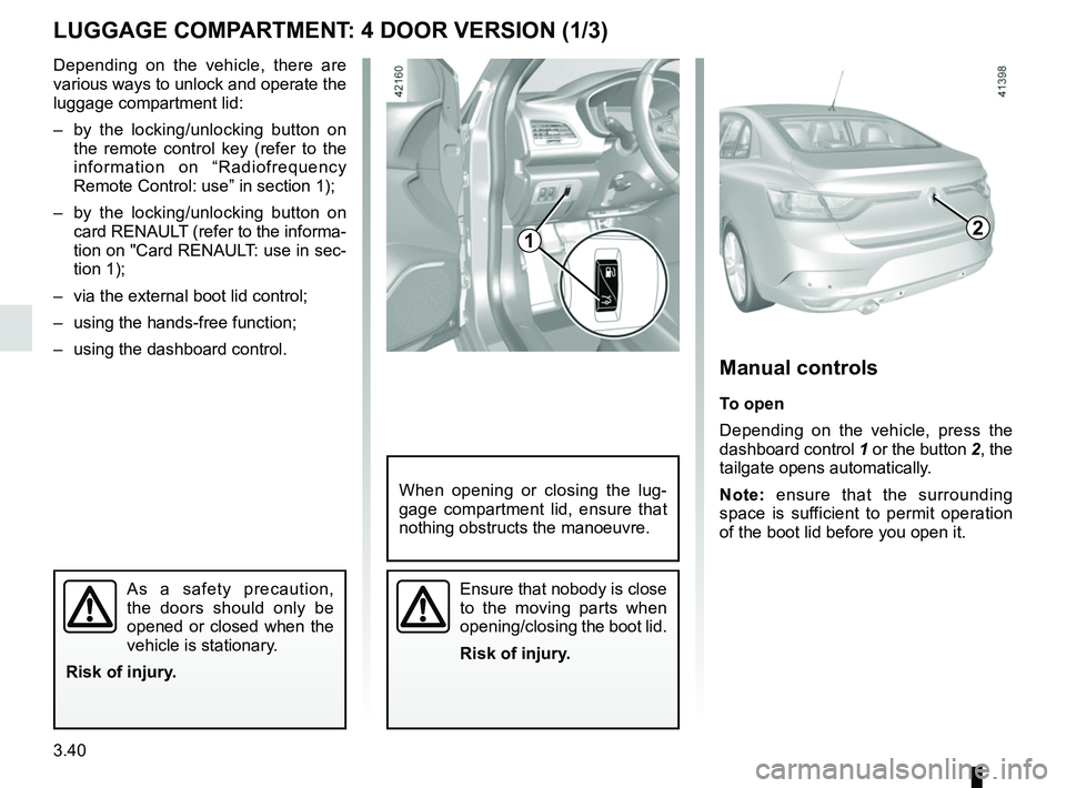 RENAULT MEGANE 2018  Owners Manual 3.40
Depending on the vehicle, there are 
various ways to unlock and operate the 
luggage compartment lid:
–  by the locking/unlocking button on the remote control key (refer to the 
information on 