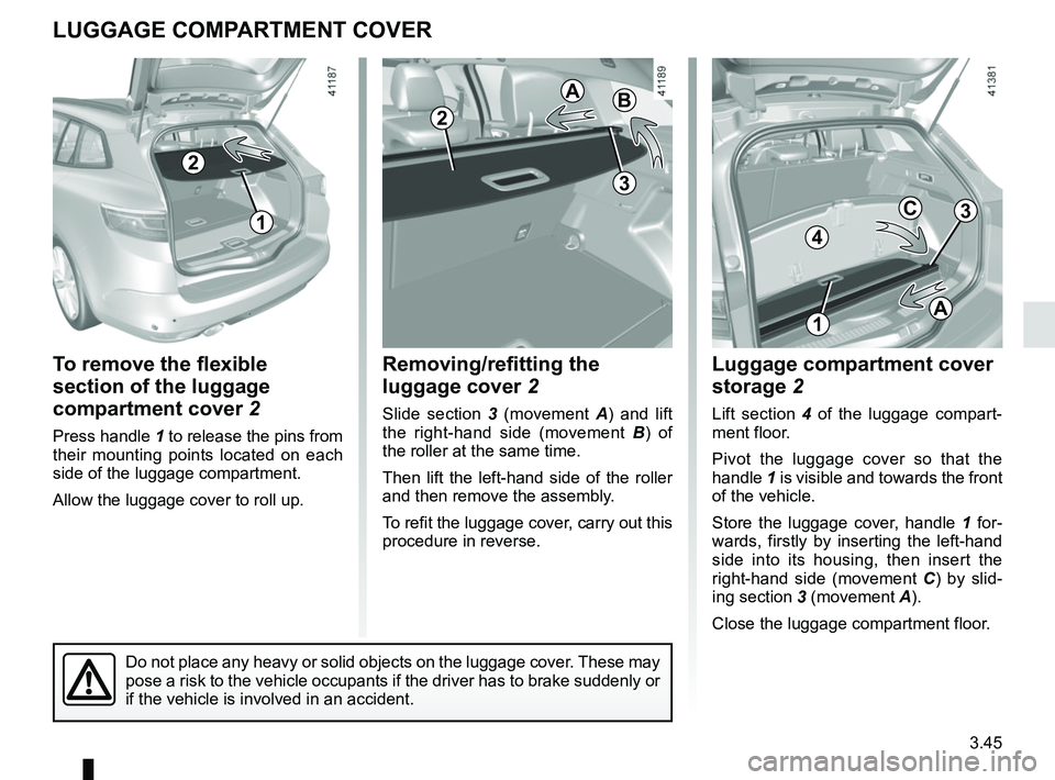 RENAULT MEGANE 2018  Owners Manual 3.45
To remove the flexible 
section of the luggage 
compartment cover 2
Press handle 1 to release the pins from 
their mounting points located on each 
side of the luggage compartment.
Allow the lugg