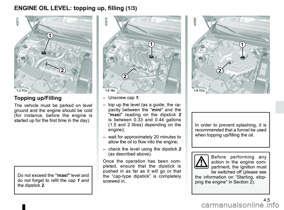 RENAULT MEGANE 2018  Owners Manual 4.5
ENGINE OIL LEVEL: topping up, filling (1/3)
Topping up/Filling
The vehicle must be parked on level 
ground and the engine should be cold 
(for instance, before the engine is 
started up for the fi