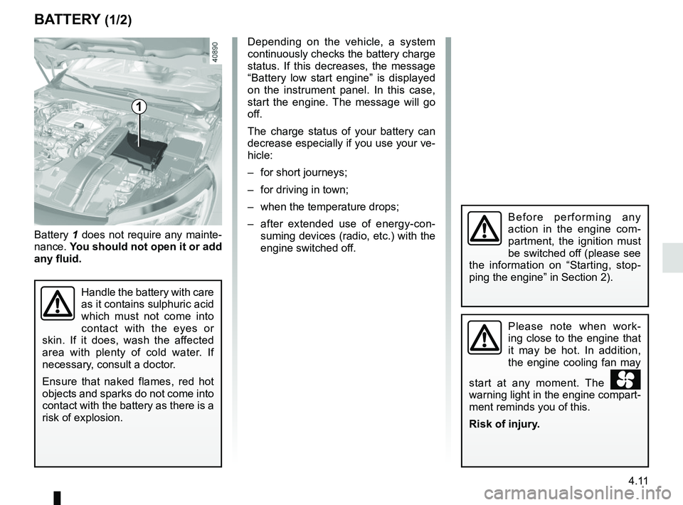 RENAULT MEGANE 2018  Owners Manual 4.11
BATTERY (1/2)
1
Battery 1 does not require any mainte-
nance.  You should not open it or add 
any fluid.
Handle the battery with care 
as it contains sulphuric acid 
which must not come into 
con