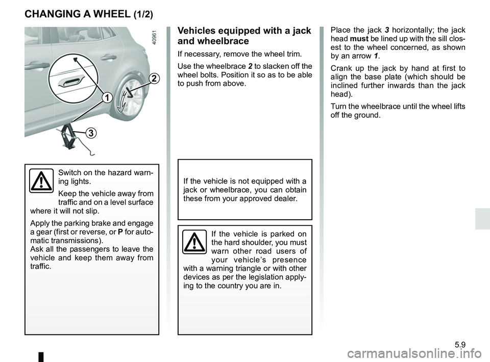 RENAULT MEGANE 2018  Owners Manual 5.9
CHANGING A WHEEL (1/2)
Place the jack 3 horizontally; the jack 
head  must be lined up with the sill clos-
est to the wheel concerned, as shown 
by an arrow 1.
Crank up the jack by hand at first t