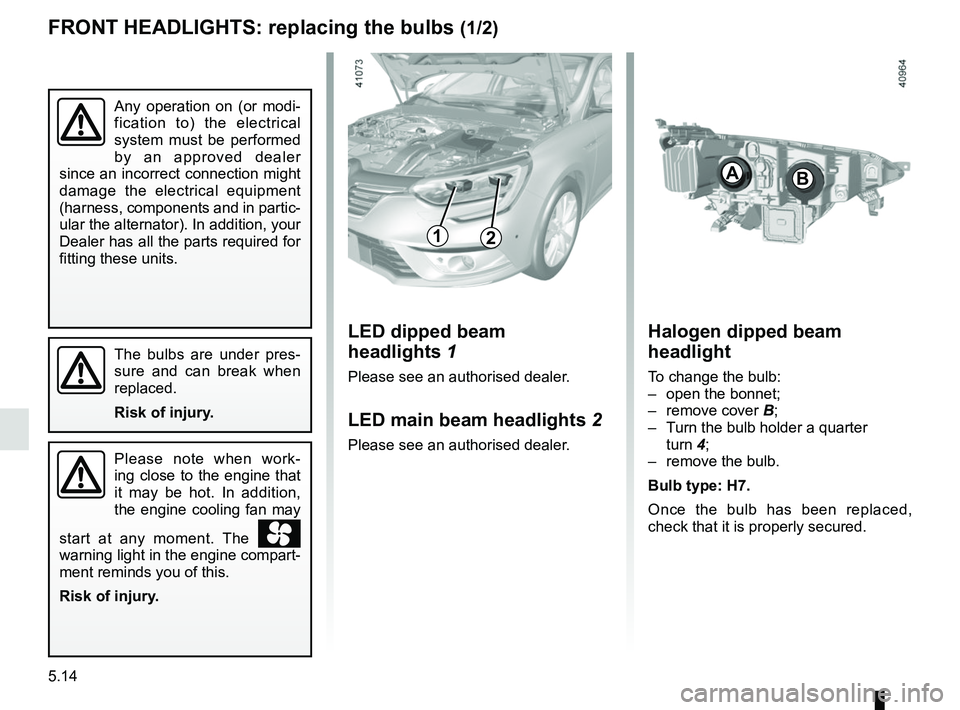 RENAULT MEGANE 2018  Owners Manual 5.14
Any operation on (or modi-
fication to) the electrical 
system must be performed 
by an approved dealer 
since an incorrect connection might 
damage the electrical equipment 
(harness, components