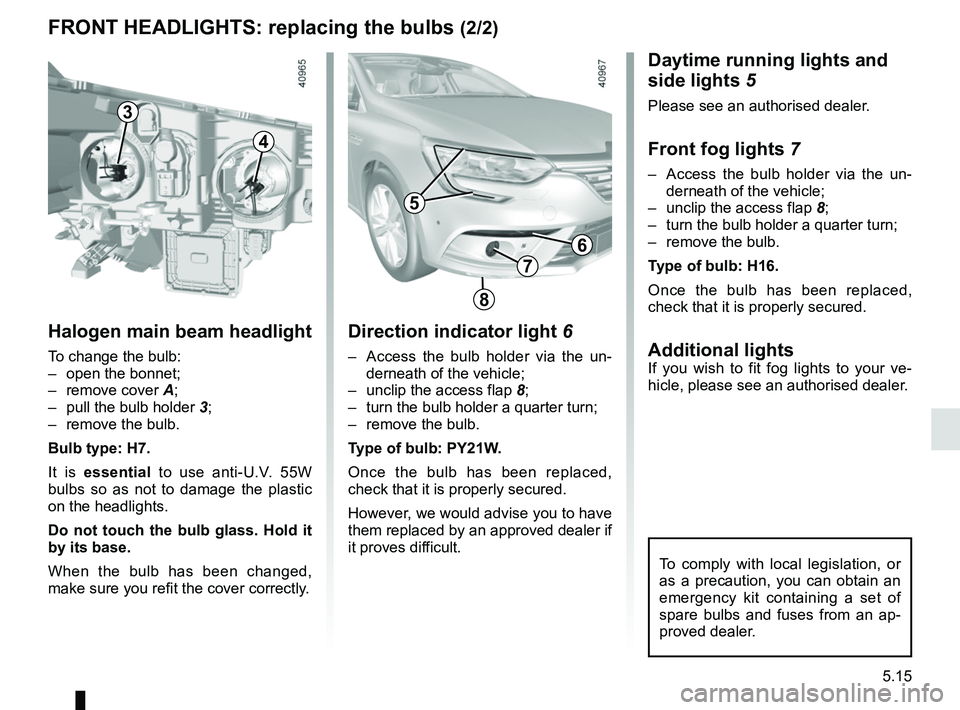 RENAULT MEGANE 2018  Owners Manual 5.15
To comply with local legislation, or 
as a precaution, you can obtain an 
emergency kit containing a set of 
spare bulbs and fuses from an ap-
proved dealer.
Daytime running lights and 
side ligh