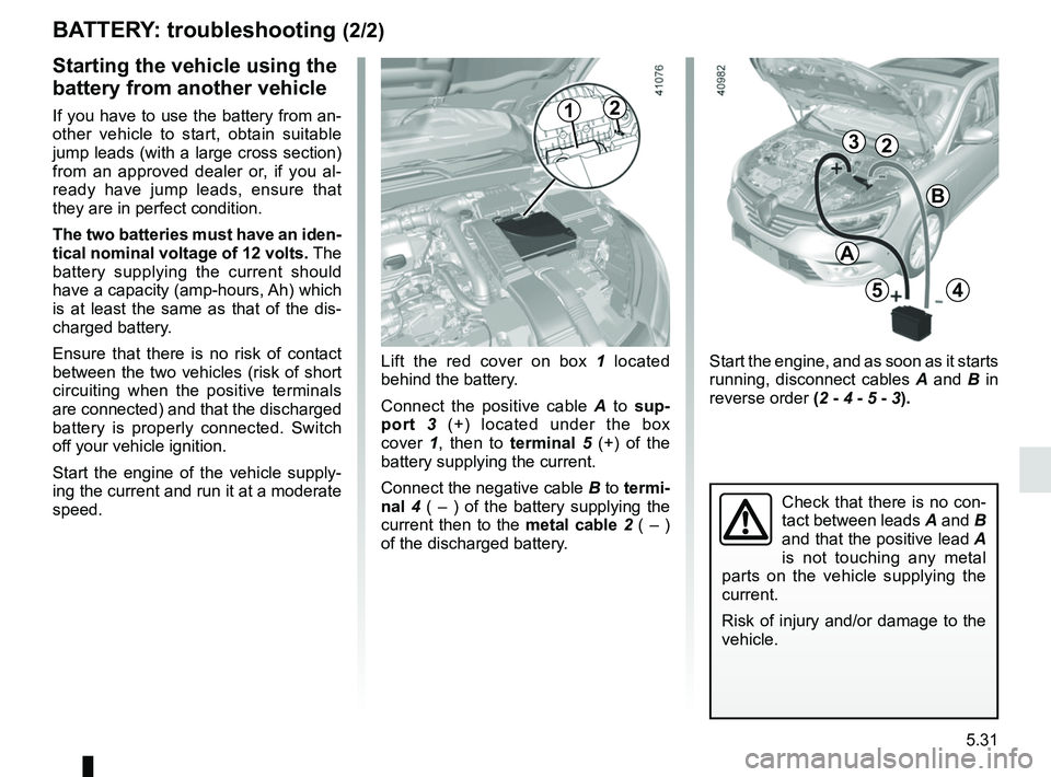 RENAULT MEGANE 2018  Owners Manual 5.31
Starting the vehicle using the 
battery from another vehicle
If you have to use the battery from an-
other vehicle to start, obtain suitable 
jump leads (with a large cross section) 
from an appr