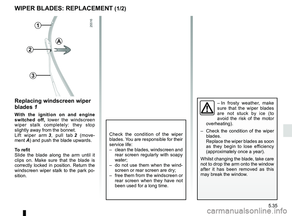 RENAULT MEGANE 2018  Owners Manual 5.35
WIPER BLADES: REPLACEMENT (1/2)
Replacing windscreen wiper 
blades 1
With the ignition on and engine 
switched off,  lower the windscreen 
wiper stalk completely: they stop 
slightly away from th