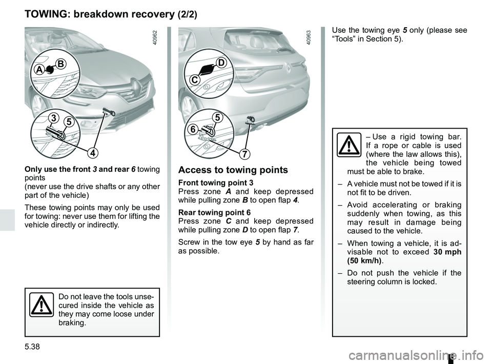 RENAULT MEGANE 2018  Owners Manual 5.38
Use the towing eye 5 only (please see 
“Tools” in Section 5).
TOWING: breakdown recovery (2/2)
Only use the front  3  and rear  6 towing 
points
(never use the drive shafts or any other 
part