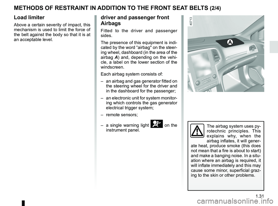 RENAULT MEGANE 2018 Owners Guide 1.31
METHODS OF RESTRAINT IN ADDITION TO THE FRONT SEAT BELTS (2/4)
Load limiter
Above a certain severity of impact, this
mechanism is used to limit the force of
the belt against the body so that it RENAULT MEGANE 2018 Owners Guide 1.31
METHODS OF RESTRAINT IN ADDITION TO THE FRONT SEAT BELTS (2/4)
Load limiter
Above a certain severity of impact, this
mechanism is used to limit the force of
the belt against the body so that it
