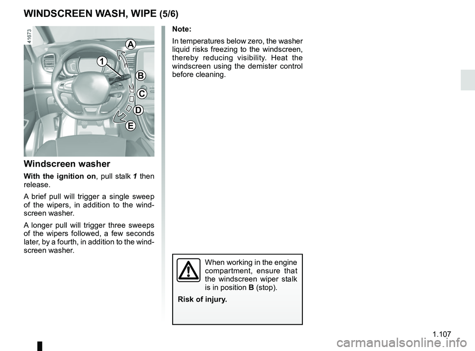 RENAULT SCENIC 2018 Owners Manual 1.107
WINDSCREEN WASH, WIPE (5/6)
Note:
In temperatures below zero, the washer
liquid risks freezing to the windscreen,
thereby reducing visibility. Heat the
windscreen using the demister control
RENAULT SCENIC 2018 Owners Manual 1.107
WINDSCREEN WASH, WIPE (5/6)
Note:
In temperatures below zero, the washer
liquid risks freezing to the windscreen,
thereby reducing visibility. Heat the
windscreen using the demister control