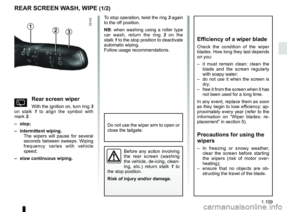RENAULT SCENIC 2018 Owners Manual 1.109
REAR SCREEN WASH, WIPE (1/2)
1
3
YRear screen wiper
With the ignition on, turn ring 3
on stalk 1 to align the symbol with
mark 2.
– stop;
– intermittent wiping. The wipers will pause for RENAULT SCENIC 2018 Owners Manual 1.109
REAR SCREEN WASH, WIPE (1/2)
1
3
YRear screen wiper
With the ignition on, turn ring 3
on stalk 1 to align the symbol with
mark 2.
– stop;
– intermittent wiping. The wipers will pause for