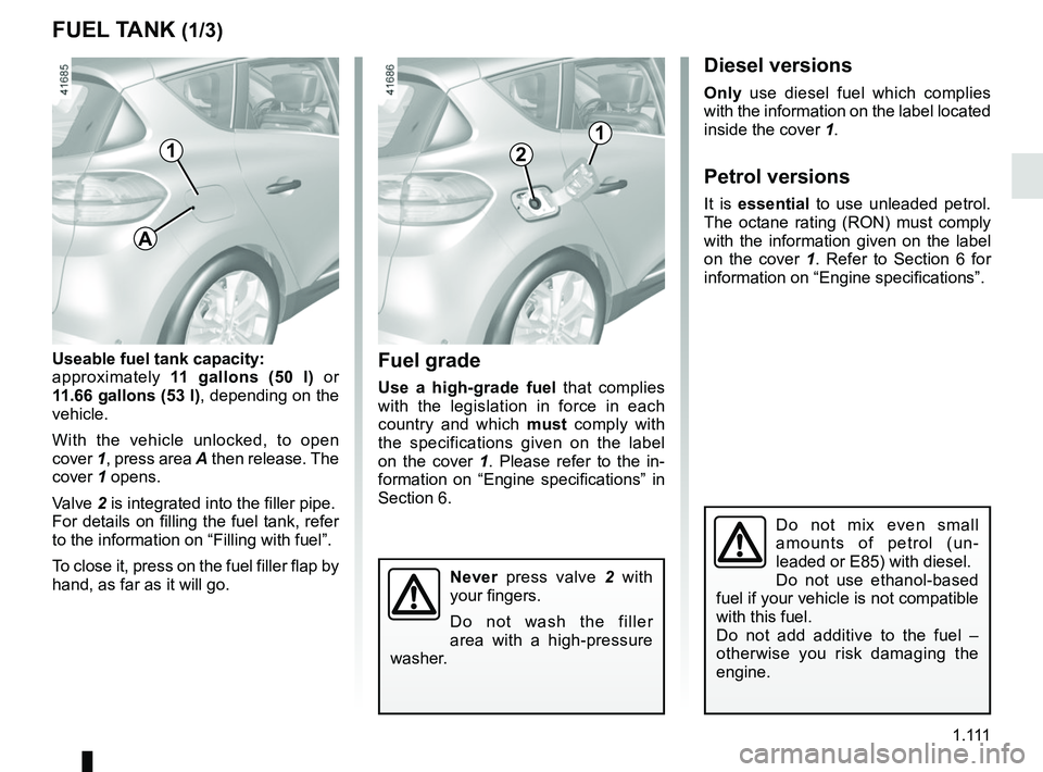 RENAULT SCENIC 2018 Owners Manual 1 .
111
FUEL TANK (1/3)
Useable fuel tank capacity:
approximately 11 gallons (50 l) or
11.66 gallons (53 l) , depending on the
vehicle.
With the vehicle unlocked, to open
cover 1, press area A th RENAULT SCENIC 2018 Owners Manual 1 .
111
FUEL TANK (1/3)
Useable fuel tank capacity:
approximately 11 gallons (50 l) or
11.66 gallons (53 l) , depending on the
vehicle.
With the vehicle unlocked, to open
cover 1, press area A th