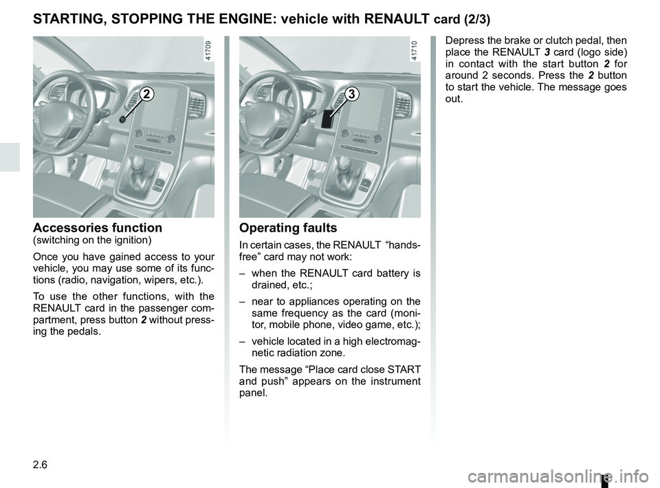 RENAULT SCENIC 2018 Owners Manual 2.6
STARTING, STOPPING THE ENGINE: vehicle with RENAULT card (2/3)
Depress the brake or clutch pedal, then
place the RENAULT 3 card (logo side)
in contact with the start button 2 for
around 2 seco RENAULT SCENIC 2018 Owners Manual 2.6
STARTING, STOPPING THE ENGINE: vehicle with RENAULT card (2/3)
Depress the brake or clutch pedal, then
place the RENAULT 3 card (logo side)
in contact with the start button 2 for
around 2 seco