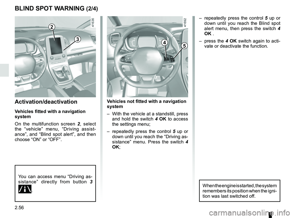 RENAULT SCENIC 2018 Owners Manual 2.56
Activation/deactivation
Vehicles fitted with a navigation
system
On the multifunction screen 2, select
the “vehicle” menu, “Driving assist-
ance”, and “Blind spot alert”, and then
RENAULT SCENIC 2018 Owners Manual 2.56
Activation/deactivation
Vehicles fitted with a navigation
system
On the multifunction screen 2, select
the “vehicle” menu, “Driving assist-
ance”, and “Blind spot alert”, and then