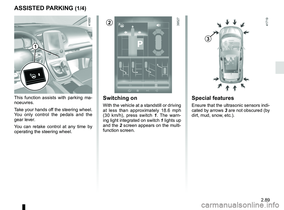 RENAULT SCENIC 2018 Owners Manual 2.89
ASSISTED PARKING (1/4)
This function assists with parking ma-
noeuvres.
Take your hands off the steering wheel.
You only control the pedals and the
gear lever.
You can retake control at any tim RENAULT SCENIC 2018 Owners Manual 2.89
ASSISTED PARKING (1/4)
This function assists with parking ma-
noeuvres.
Take your hands off the steering wheel.
You only control the pedals and the
gear lever.
You can retake control at any tim