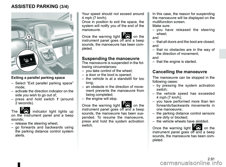 RENAULT SCENIC 2018 Owners Manual 2.91
ASSISTED PARKING (3/4)
Your speed should not exceed around
4 mph (7 km/h).
Once in position to exit the space, the
system will notify you of the end of the
manoeuvre.
Once the warning light
RENAULT SCENIC 2018 Owners Manual 2.91
ASSISTED PARKING (3/4)
Your speed should not exceed around
4 mph (7 km/h).
Once in position to exit the space, the
system will notify you of the end of the
manoeuvre.
Once the warning light