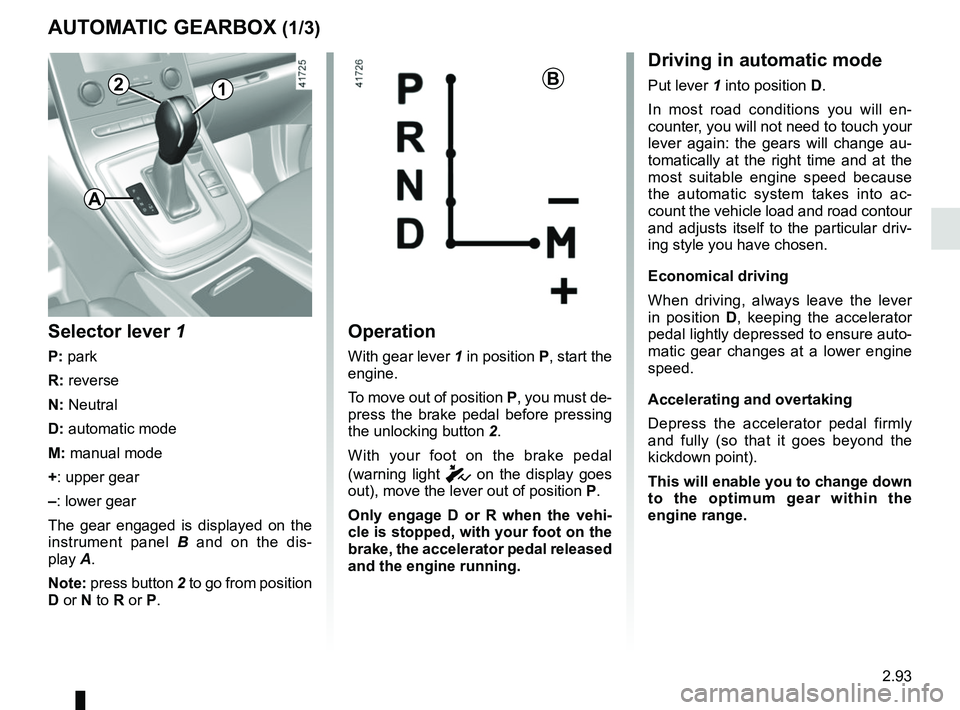 RENAULT SCENIC 2018 Owners Manual 2.93
AUTOMATIC GEARBOX (1/3)
2
Operation
With gear lever 1 in position P, start the
engine.
To move out of position P, you must de-
press the brake pedal before pressing
the unlocking button 2.
With RENAULT SCENIC 2018 Owners Manual 2.93
AUTOMATIC GEARBOX (1/3)
2
Operation
With gear lever 1 in position P, start the
engine.
To move out of position P, you must de-
press the brake pedal before pressing
the unlocking button 2.
With