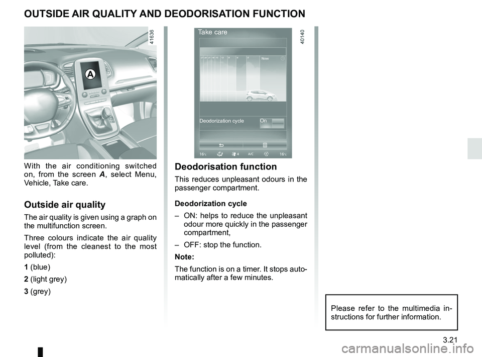 RENAULT SCENIC 2018 Owners Manual 3.21
OUTSIDE AIR QUALITY AND DEODORISATION FUNCTION
With the air conditioning switched
on, from the screen A, select Menu,
Vehicle, Take care.
Outside air quality
The air quality is given using a gr RENAULT SCENIC 2018 Owners Manual 3.21
OUTSIDE AIR QUALITY AND DEODORISATION FUNCTION
With the air conditioning switched
on, from the screen A, select Menu,
Vehicle, Take care.
Outside air quality
The air quality is given using a gr
