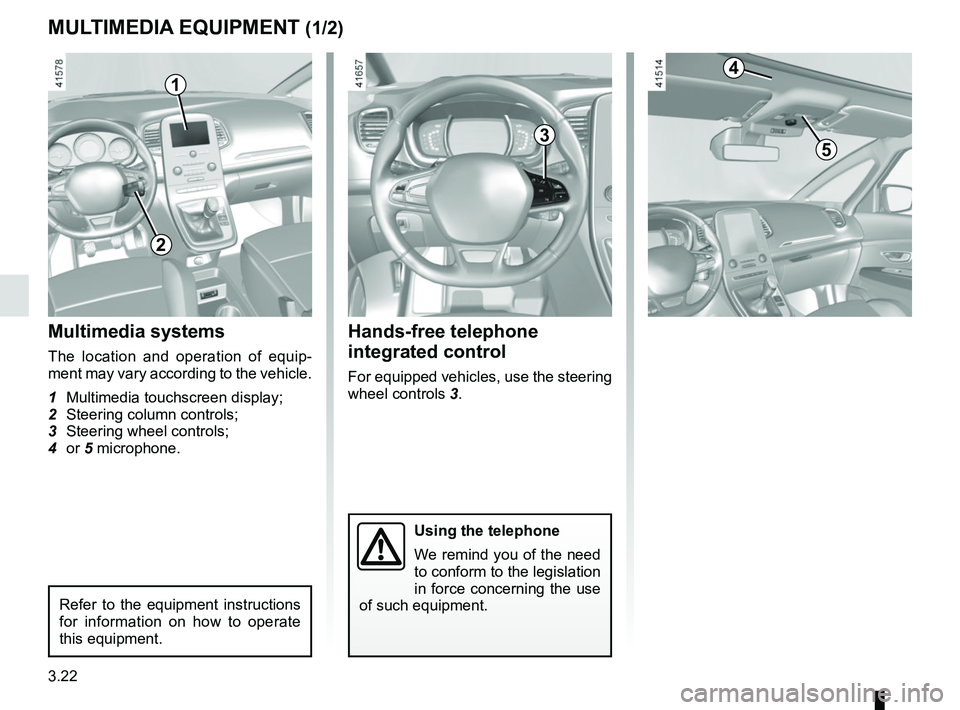 RENAULT SCENIC 2018 Owners Manual 3.22
MULTIMEDIA EQUIPMENT (1/2)
Using the telephone
We remind you of the need
to conform to the legislation
in force concerning the use
of such equipment.
Hands-free telephone
integrated control
F RENAULT SCENIC 2018 Owners Manual 3.22
MULTIMEDIA EQUIPMENT (1/2)
Using the telephone
We remind you of the need
to conform to the legislation
in force concerning the use
of such equipment.
Hands-free telephone
integrated control
F