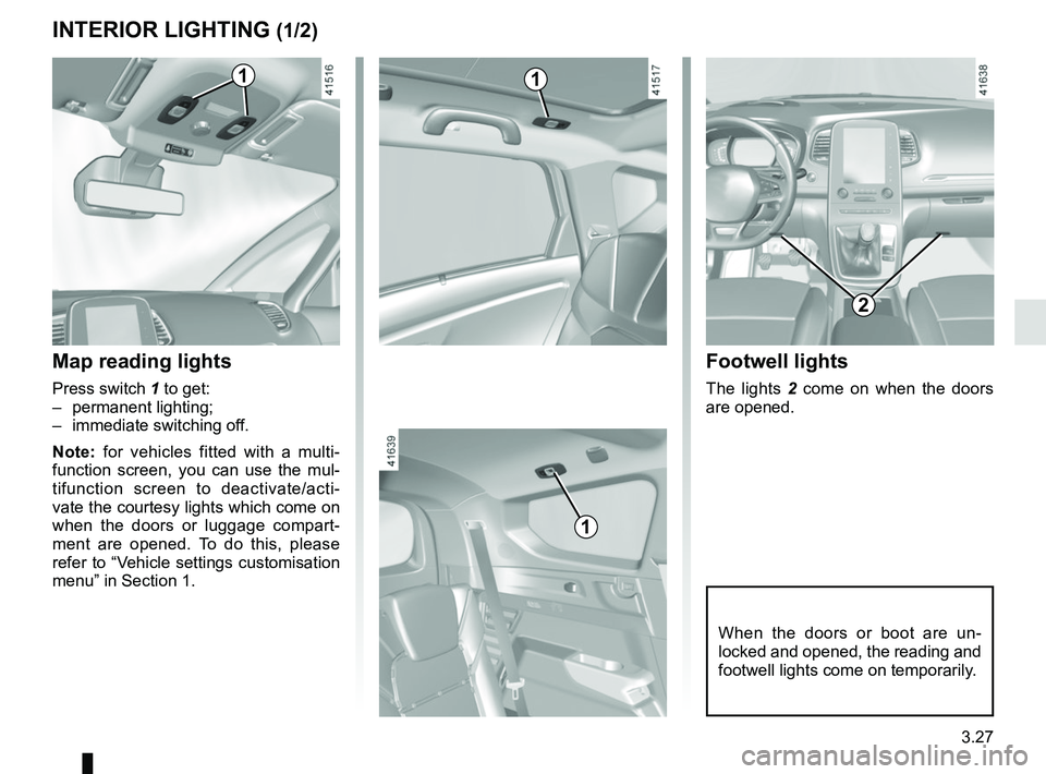 RENAULT SCENIC 2018  Owners Manual 3.27
When the doors or boot are un-
locked and opened, the reading and 
footwell lights come on temporarily.
1
INTERIOR LIGHTING (1/2)
1
Map reading lights
Press switch 1 to get:
– permanent lightin