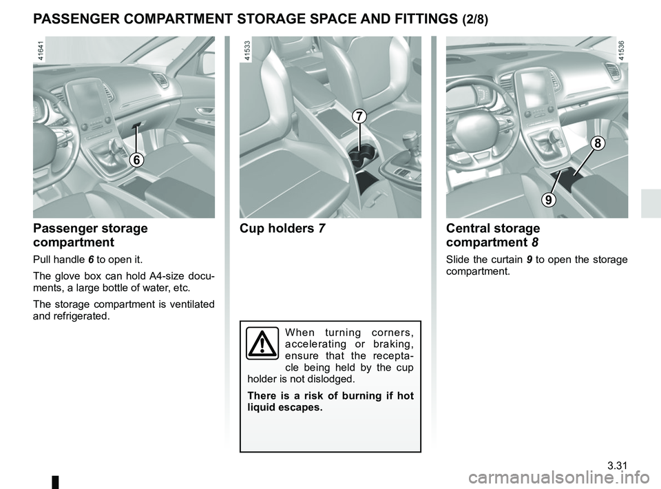 RENAULT SCENIC 2018  Owners Manual 3.31
PASSENGER COMPARTMENT STORAGE SPACE AND FITTINGS (2/8)
Cup holders  7
8
9
When turning corners, 
accelerating or braking, 
ensure that the recepta-
cle being held by the cup 
holder is not dislod