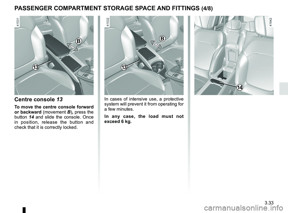 RENAULT SCENIC 2018  Owners Manual 3.33
PASSENGER COMPARTMENT STORAGE SPACE AND FITTINGS (4/8)
Centre console 13
To move the centre console forward 
or backward (movement B), press the 
button 14 and slide the console. Once 
in positio