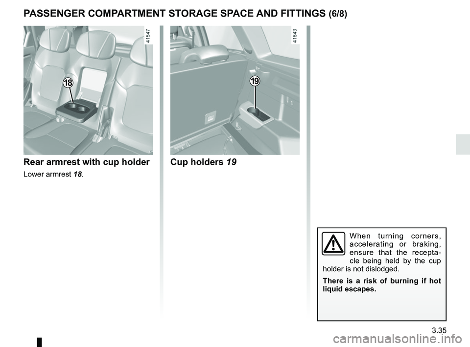 RENAULT SCENIC 2018  Owners Manual 3.35
Cup holders 19Rear armrest with cup holder
Lower armrest 18.
18
When turning corners, 
accelerating or braking, 
ensure that the recepta-
cle being held by the cup 
holder is not dislodged.
There