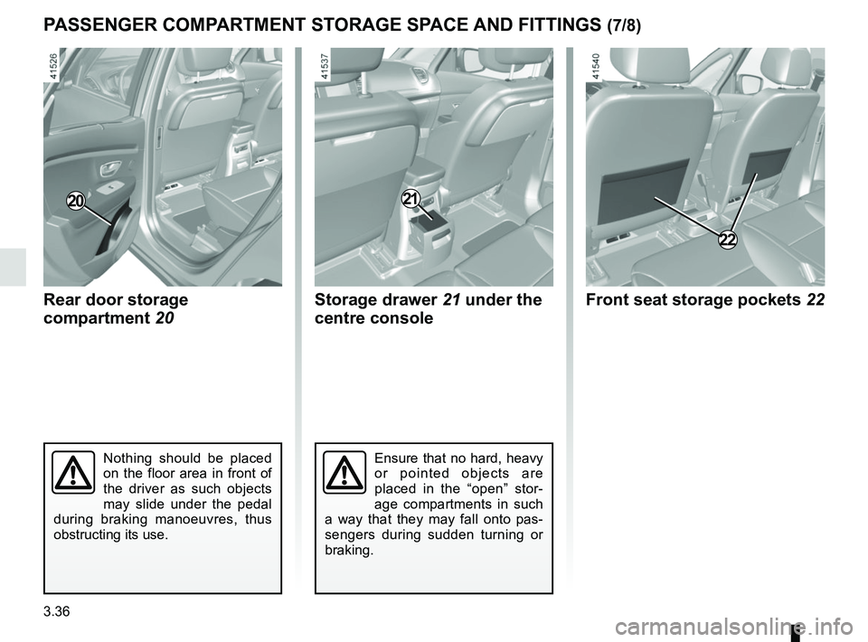 RENAULT SCENIC 2018  Owners Manual 3.36
PASSENGER COMPARTMENT STORAGE SPACE AND FITTINGS (7/8)
Ensure that no hard, heavy 
or pointed objects are 
placed in the “open” stor-
age compartments in such 
a way that they may fall onto p