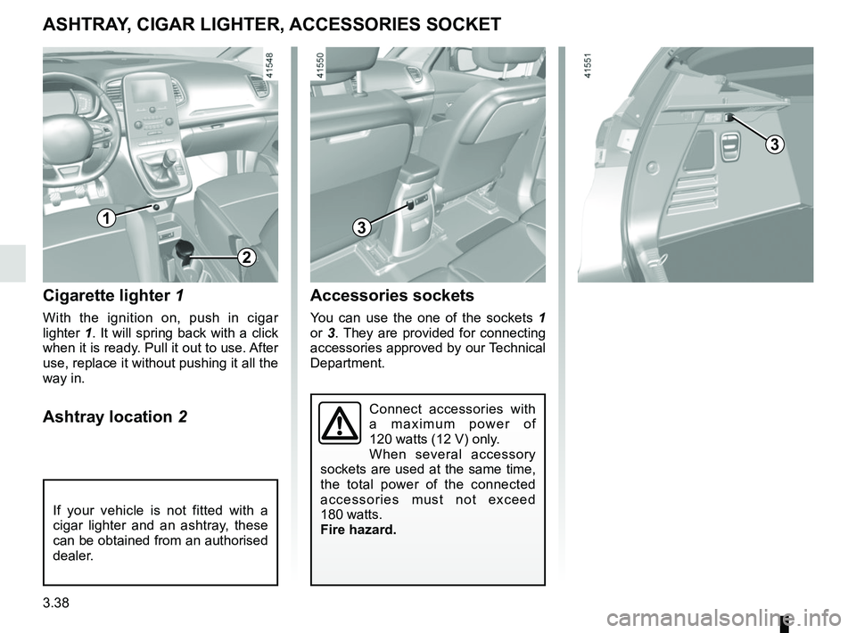 RENAULT SCENIC 2018  Owners Manual 3.38
ASHTRAY, CIGAR LIGHTER, ACCESSORIES SOCKET
Cigarette lighter 1
With the ignition on, push in cigar 
lighter 1. It will spring back with a click 
when it is ready. Pull it out to use. After 
use, 