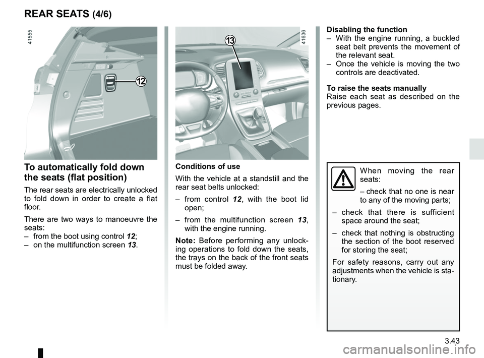 RENAULT SCENIC 2018  Owners Manual 3.43
REAR SEATS (4/6)
To automatically fold down 
the seats (flat position)
The rear seats are electrically unlocked 
to fold down in order to create a flat 
floor.
There are two ways to manoeuvre the