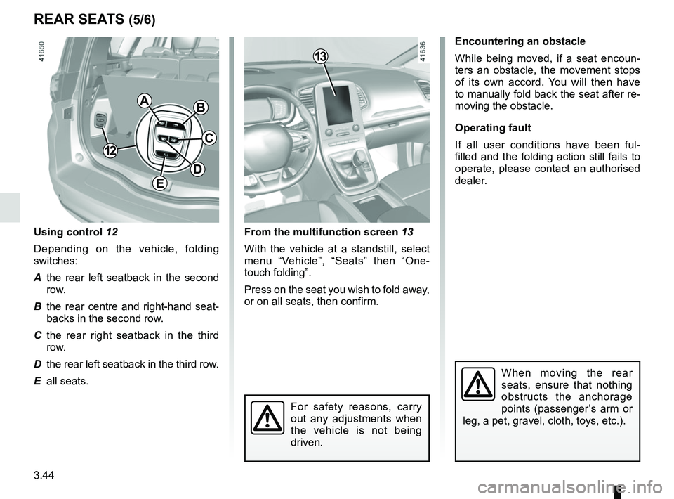 RENAULT SCENIC 2018  Owners Manual 3.44
REAR SEATS (5/6)
From the multifunction screen 13
With the vehicle at a standstill, select 
menu “Vehicle”, “Seats” then “One-
touch folding”.
Press on the seat you wish to fold away,