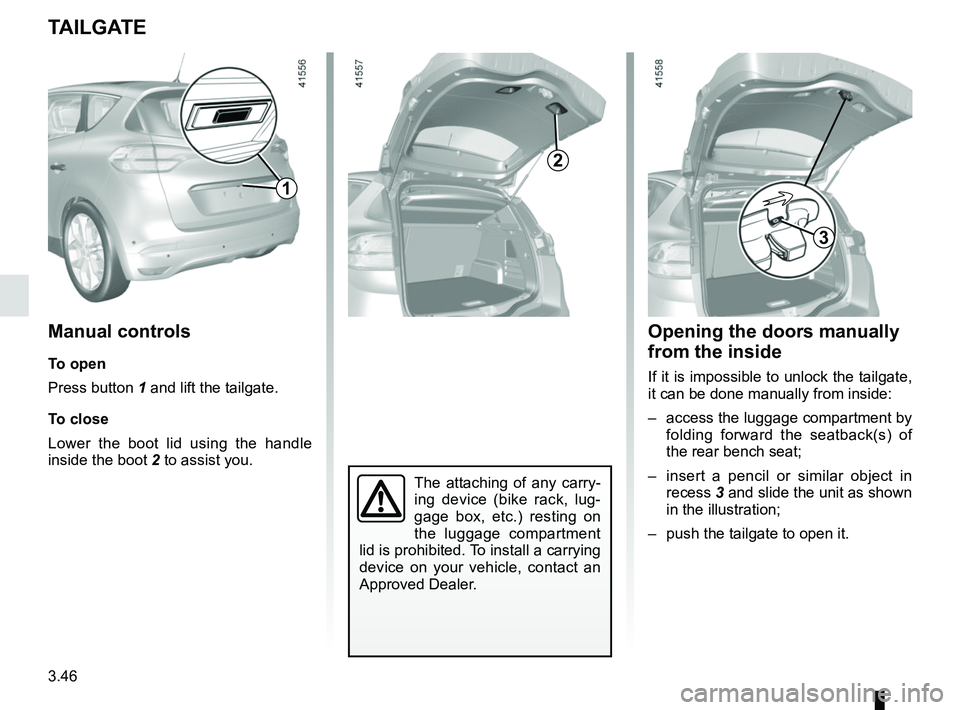 RENAULT SCENIC 2018  Owners Manual 3.46
TAILGATE
2
Manual controls
To open
Press button 1 and lift the tailgate.
To close
Lower the boot lid using the handle 
inside the boot 2 to assist you.
Opening the doors manually 
from the inside