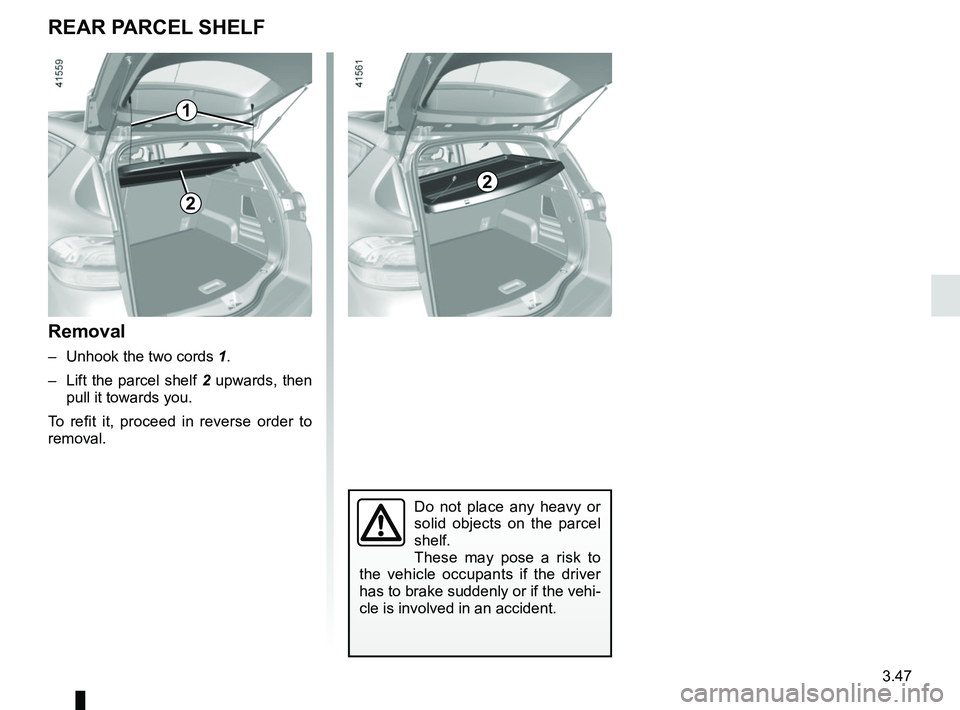 RENAULT SCENIC 2018  Owners Manual 3.47
Removal
–  Unhook the two cords 1.
–  Lift the parcel shelf 2 upwards, then  pull it towards you.
To refit it, proceed in reverse order to 
removal.
REAR PARCEL SHELF
1
Do not place any heavy