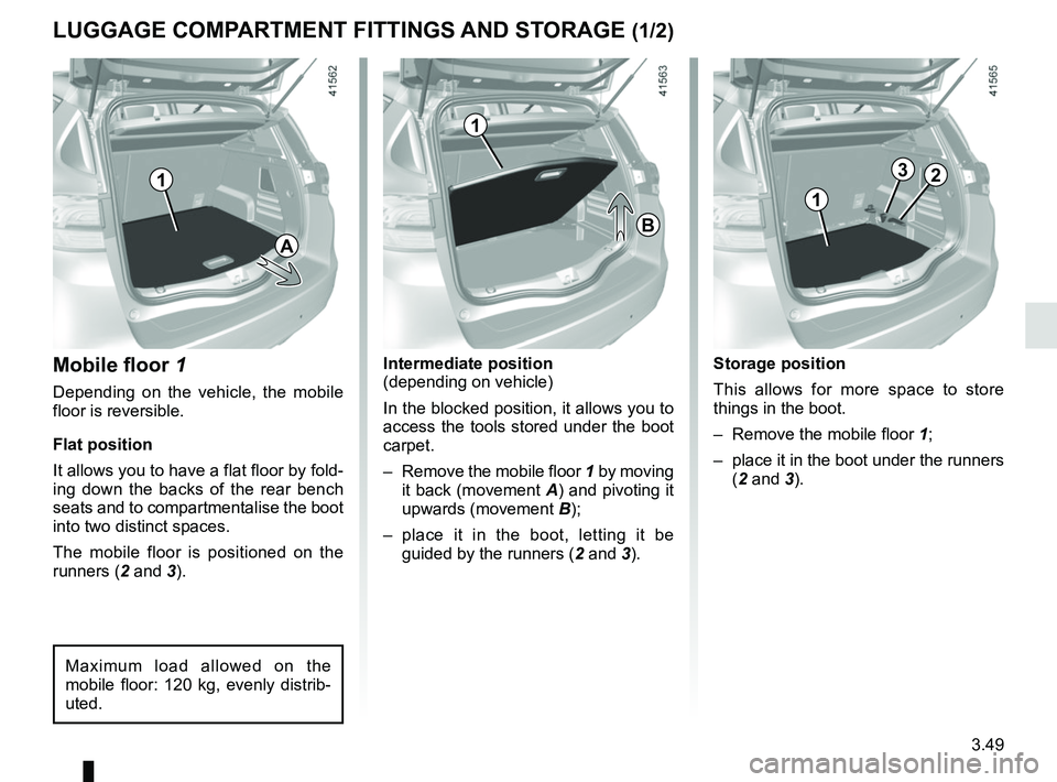 RENAULT SCENIC 2018  Owners Manual 3.49
LUGGAGE COMPARTMENT FITTINGS AND STORAGE (1/2)
Mobile floor 1
Depending on the vehicle, the mobile 
floor is reversible.
Flat position
It allows you to have a flat floor by fold-
ing down the bac