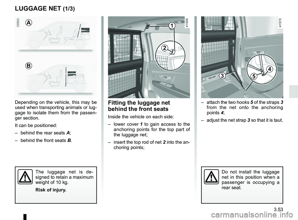 RENAULT SCENIC 2018  Owners Manual 3.53
3
LUGGAGE NET (1/3)
–  attach the two hooks 5 of the straps 3 from the net onto the anchoring 
points 4;
–  adjust the net strap 3 so that it is taut.Fitting the luggage net 
behind the front