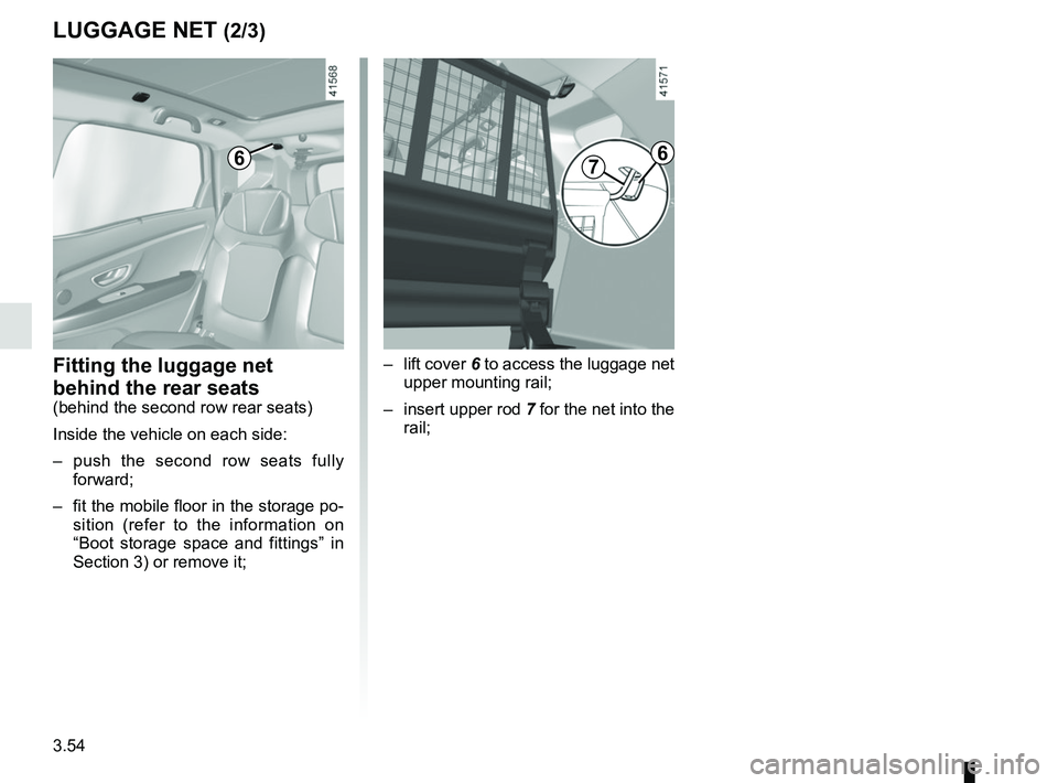 RENAULT SCENIC 2018  Owners Manual 3.54
LUGGAGE NET (2/3)
6
Fitting the luggage net 
behind the rear seats
(behind the second row rear seats)
Inside the vehicle on each side:
–  push the second row seats fully forward;
–  fit the m