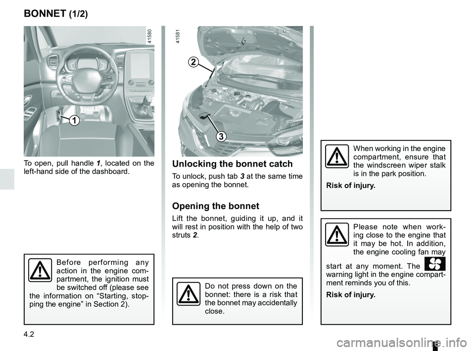 RENAULT SCENIC 2018  Owners Manual 4.2
BONNET (1/2)Unlocking the bonnet catch
To unlock, push tab 3 at the same time 
as opening the bonnet.
Opening the bonnet
Lift the bonnet, guiding it up, and it 
will rest in position with the help