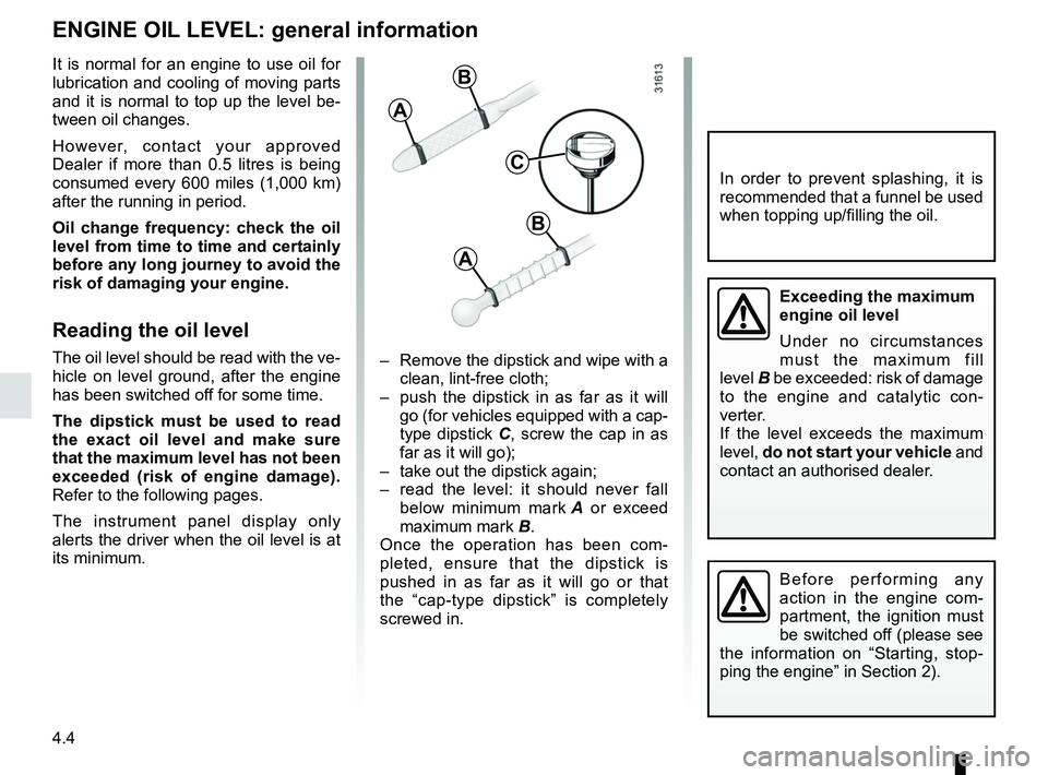 RENAULT SCENIC 2018  Owners Manual 4.4
ENGINE OIL LEVEL: general information
It is normal for an engine to use oil for 
lubrication and cooling of moving parts 
and it is normal to top up the level be-
tween oil changes.
However, conta