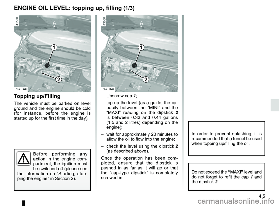 RENAULT SCENIC 2018  Owners Manual 4.5
ENGINE OIL LEVEL: topping up, filling (1/3)
Topping up/Filling
The vehicle must be parked on level 
ground and the engine should be cold 
(for instance, before the engine is 
started up for the fi