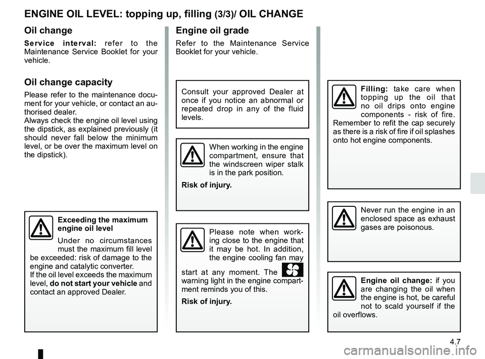 RENAULT SCENIC 2018  Owners Manual 4.7
Engine oil grade
Refer to the Maintenance Service 
Booklet for your vehicle.
Never run the engine in an 
enclosed space as exhaust 
gases are poisonous.
Filling: take care when 
topping up the oil