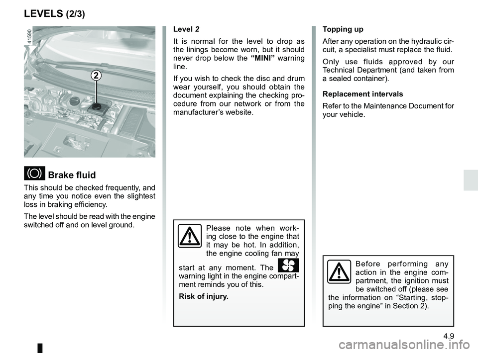 RENAULT SCENIC 2018  Owners Manual 4.9
LEVELS (2/3)
 Brake fluid
This should be checked frequently, and 
any time you notice even the slightest 
loss in braking efficiency.
The level should be read with the engine 
switched off and 