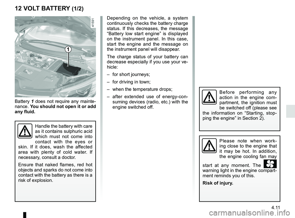 RENAULT SCENIC 2018  Owners Manual 4.11
12 VOLT BATTERY (1/2)
1
Battery 1 does not require any mainte-
nance.  You should not open it or add 
any fluid.
Handle the battery with care 
as it contains sulphuric acid 
which must not come i