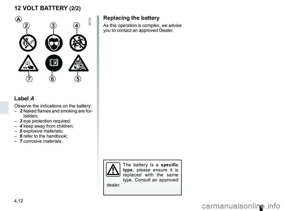 RENAULT SCENIC 2018  Owners Manual 4.12
Replacing the battery
As this operation is complex, we advise 
you to contact an approved Dealer.
12 VOLT BATTERY (2/2)
The battery is a specific 
type, please ensure it is 
replaced with the sam