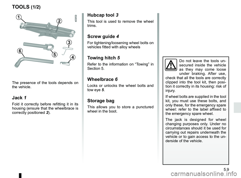 RENAULT SCENIC 2018  Owners Manual 5.9
TOOLS (1/2)
Do not leave the tools un-
secured inside the vehicle 
as they may come loose 
under braking. After use, 
check that all the tools are correctly 
clipped into the tool kit, then posi-
